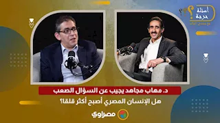 د. مهاب مجاهد يجيب عن السؤال الصعب: هل الإنسان المصري أصبح أكثر قلقا؟