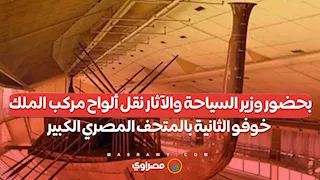 بحضور وزير السياحة والآثار نقل ألواح مركب الملك خوفو الثانية بالمتحف المصري الكبير