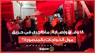 مدمر وكارثي - 18 وفـاة وإصابة.. ماذا جرى فى حريق مول الخواجات بالمنصورة؟