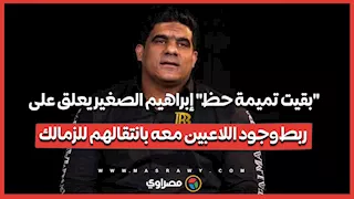 "بقيت تميمة حظ".. إبراهيم الصغير يعلق على ربط وجود اللاعبين معه بانتقالهم للزمالك