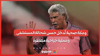 وعكة صحية تُدخل حسن شحاتة المستشفى.. وعملية جراحية منتظرة
