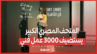 "إبداعات عالمية في أحضان التاريخ.. المتحف المصري الكبير يستضيف 3000 عمل فني"