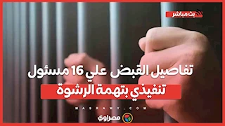 تفاصيل القبض  علي 16 مسئول تنفيذي بتهمة الرشوة