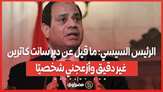 الرئيس السيسي: ما قيل عن دير سانت كاترين غير دقيق وأزعجني شخصيًا