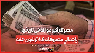مصر تقر أكبر موازنة في تاريخها بإجمالي مصروفات 4.6 تريليون جنيه