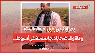 بعد أيام من رحيل أطفاله الستة.. وفاة والد ضحايا دلجا بمستشفى أسيوط...