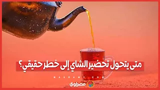 متى يتحول تحضير الشاي إلى خطر حقيقي؟
