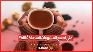 متى تصبح المشروبات الساخنة قاتلة؟