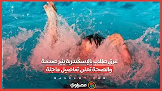 غرق طلاب بالإسكندرية يثير صدمة والصحة تعلن تفاصيل عاجلة