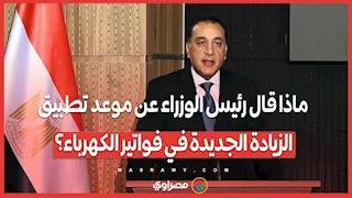 ماذا قال رئيس الوزراء عن موعد تطبيق الزيادة الجديدة في فواتير الكهرباء؟