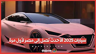 سيارات 2025 الأحدث تصل إلى مصر لأول مرة