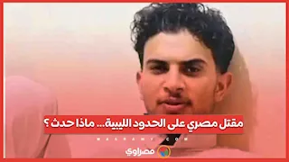 مقتل مصري على الحدود الليبية… ماذا حدث ؟