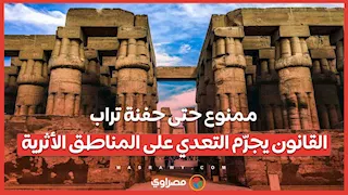 ممنوع حتى حفنة تراب.. القانون يجرّم التعدي على المناطق الأثرية