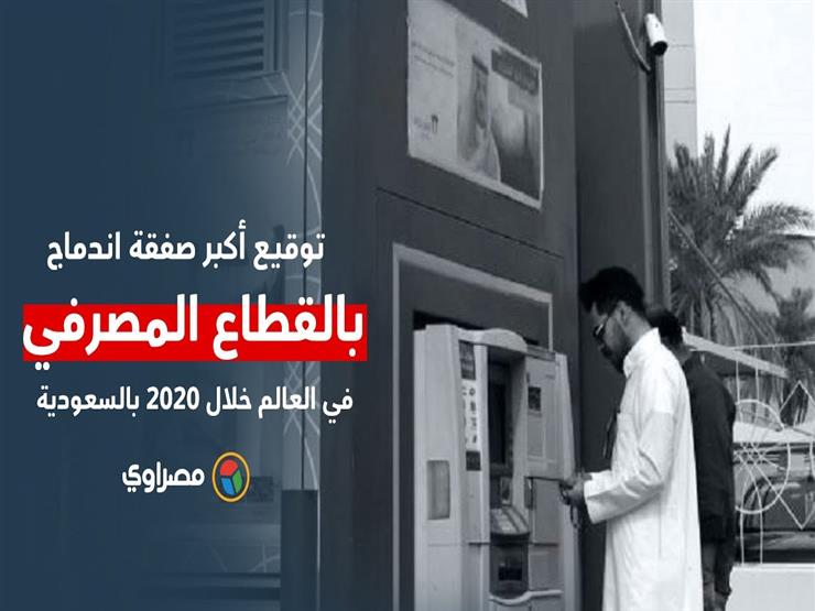 توقيع أكبر صفقة اندماج بالقطاع المصرفي في العالم خلال 2020 بالسعودية