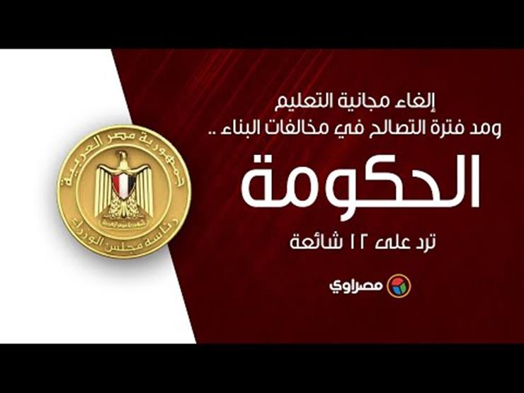 إلغاء مجانية التعليم ومد فترة التصالح في مخالفات البناء.. الحكومة تنفي 12 شائعة في أسبوع