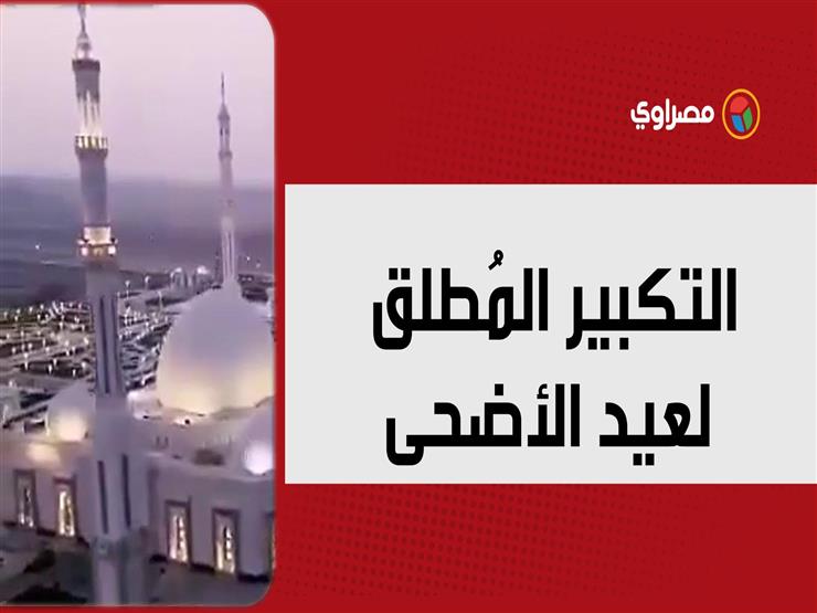 التكبير المُطلق لعيد الأضحى بدأ… كل عام وأنتم بخير