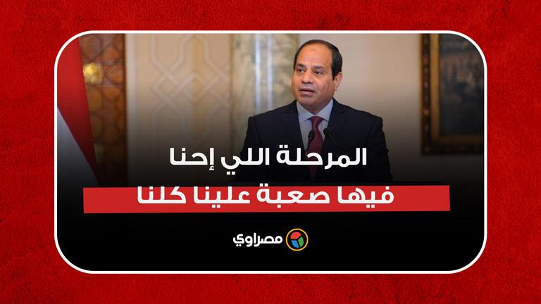 السيسي: المرحلة اللي إحنا فيها صعبة علينا كلنا.. وبفضل الله هنعبرها بخير وسلام