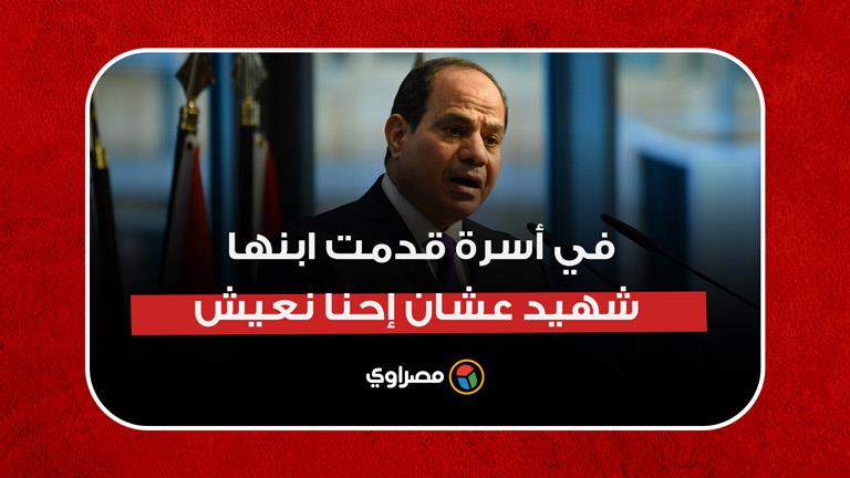 السيسي: كل إنسان مصري يفتكر كويس إن في أسرة قدمت ابنها شهيد عشان إحنا نعيش