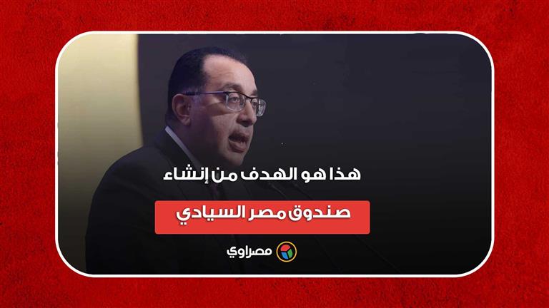 رئيس الوزراء: هذا هو الهدف من إنشاء صندوق مصر السيادي