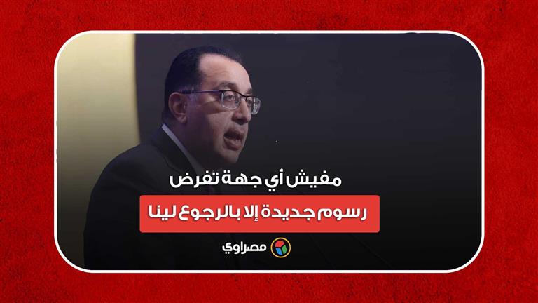 رئيس الوزراء: مفيش أي جهة تفرض رسوم جديدة إلا بالرجوع لينا