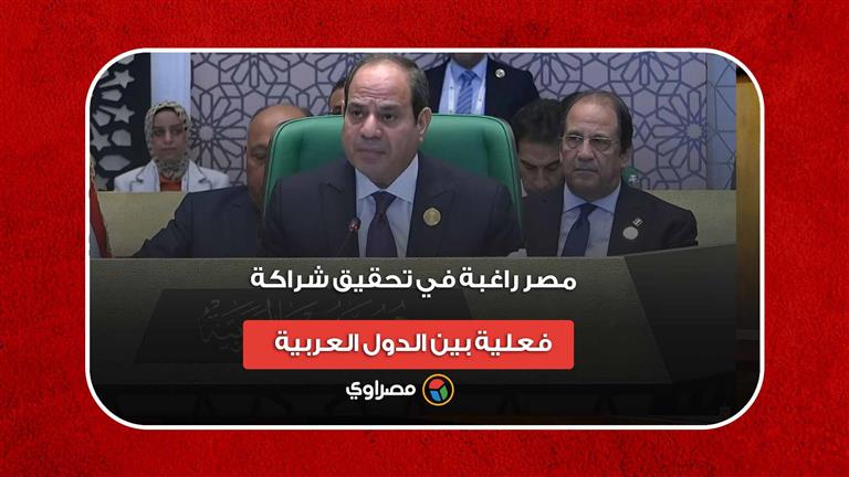 السيسي: مصر راغبة في تحقيق شراكة فعلية بين الدول العربية