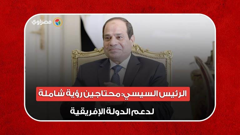 السيسي: محتاجين رؤية شاملة لدعم الدولة الإفريقية في مجال التغير المناخي