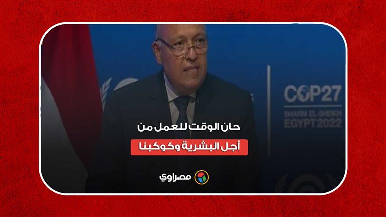 سامح شكري بافتتاح مؤتمر المناخ: حان الوقت للعمل من أجل البشرية وكوكبنا