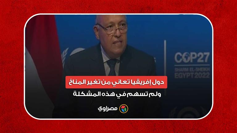 سامح شكري: دول إفريقيا تعاني من تغير المناخ ولم تسهم في هذه المشكلة