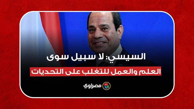 السيسي: لا سبيل سوى العلم والعمل للتغلب على التحديات التي تواجه عالمنا