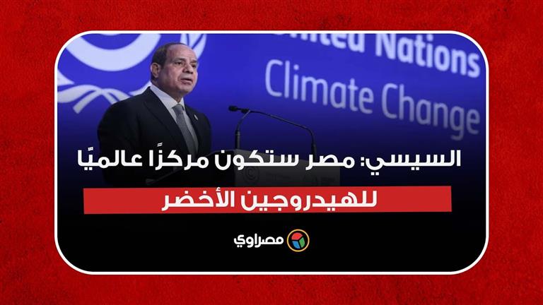 السيسي: مصر ستكون مركزًا عالميًّا للهيدروجين الأخضر على المديين المتوسط والبعيد