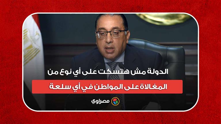 رئيس الوزراء: الدولة مش هتسكت على أي نوع من المغالاة على المواطن في أي سلعة