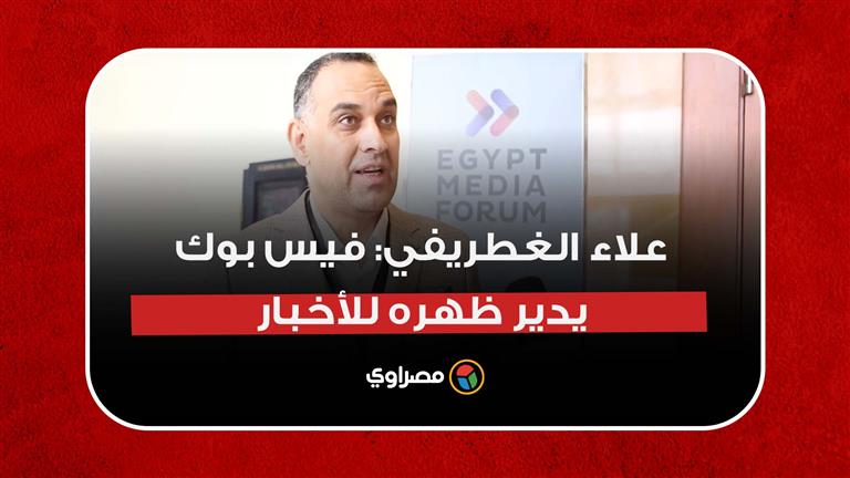 علاء الغطريفي: فيس بوك يدير ظهره للأخبار.. ووسائل الإعلام أمام تحدٍ للتخلي عن تعسف المنصة