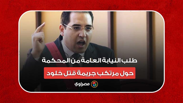 يعلم مصيره ويقبله.. طلب النيابة العامة من المحكمة حول مرتكب جريمة قتل "خلود"