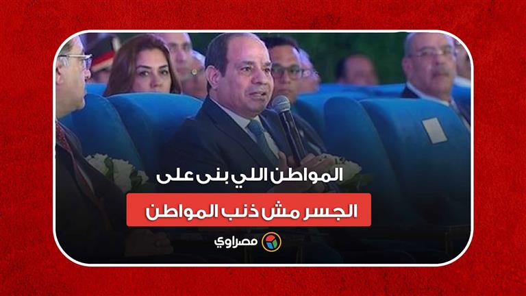 السيسي: المواطن اللي بنى على الجسر مش ذنب المواطن.. مؤسسات الدولة هي اللي سابته