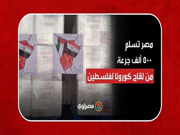 من داخل فاكسيرا.. مصر تعلن تسليم 500 ألف جرعة من لقاح كورونا لفلسطين