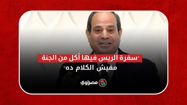 السيسي.. الناس بتقول أكيد سفرة الريس فيها أكل من الجنة.. مفيش الكلام ده