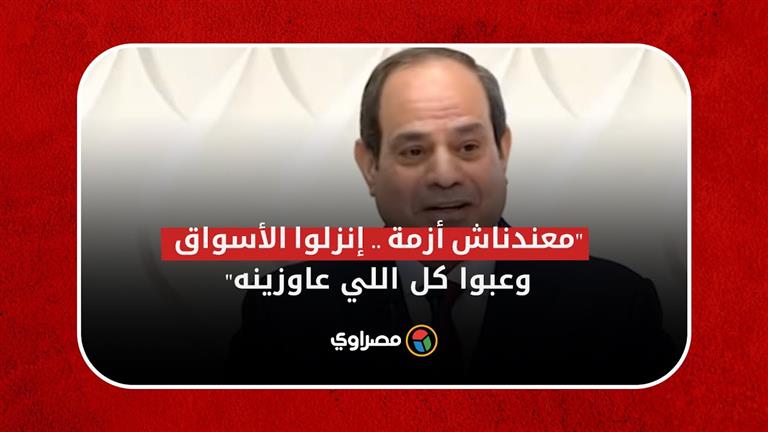 السيسي: إنزلوا الأسواق وعبوا كل اللي عاوزينه.. معندناش أزمة.. عاملين حسابنا لكل حاجة