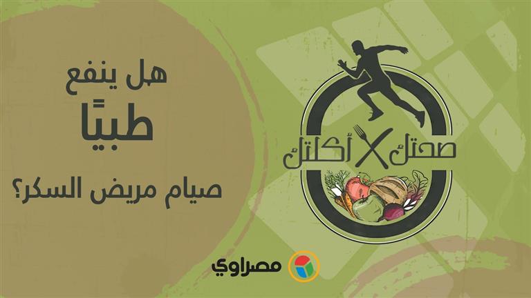 صحتك في أكلتك | هل ينفع -طبيًا- صيام مريض السكر؟