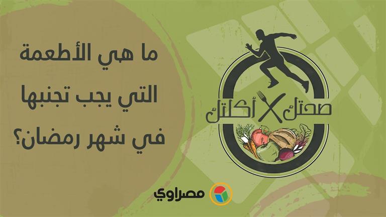 صحتك في أكلتك | ما هي الأطعمة التي يجب تجنبها في شهر رمضان؟