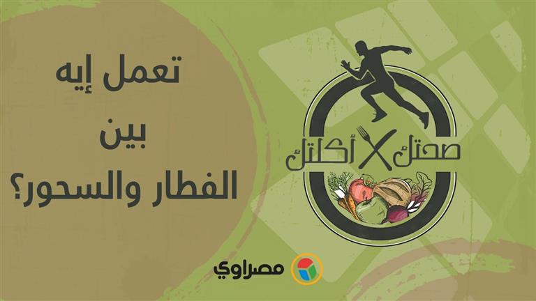 صحتك في أكلتك | تعمل إيه بين الفطار والسحور؟