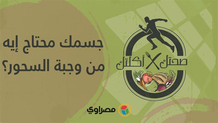 صحتك في اكلتك | جسمك محتاج إيه من وجبة السحور؟