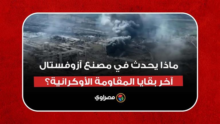 جحيم مُرعب وهجوم روسي عنيف.. ماذا يحدث في مصنع آزوفستال آخر بقايا المقاومة الأوكرانية؟