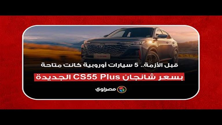 الجديدة CS55 Plus قبل الأزمة.. 5 سيارات أوروبية كانت متاحة بسعر شانجان