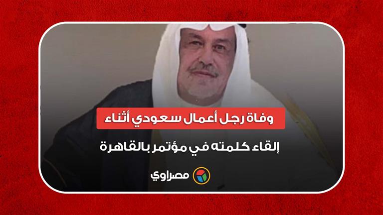 وفاة رجل أعمال سعودي أثناء إلقاء كلمته في مؤتمر بالقاهرة