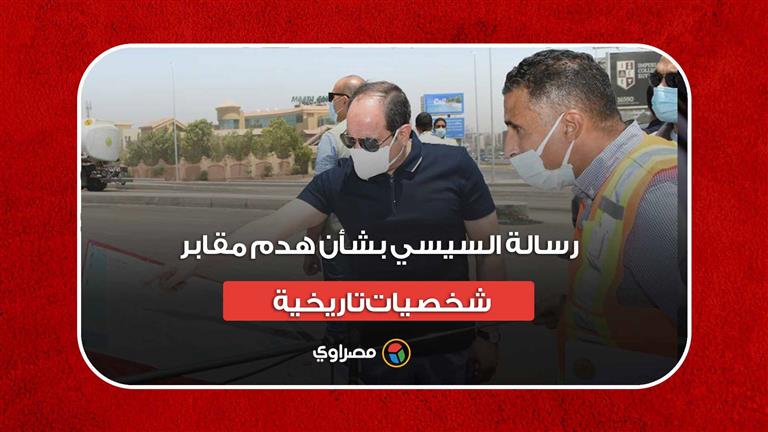 رسالة السيسي بشأن هدم مقابر شخصيات تاريخية: "لا يمكن أبداً نعمل ده"