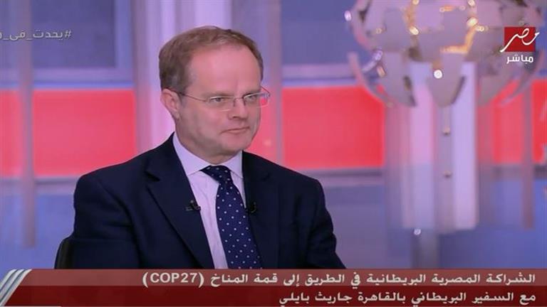 السفير البريطاني بالقاهرة: نعمل على مساعدة مصر في بناء قمة المناخ كوب 27 لتناسب العالم
