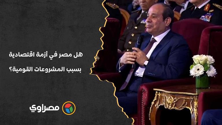 السيسي يرد لأول مرة.. هل مصر في أزمة اقتصادية بسبب المشروعات القومية؟