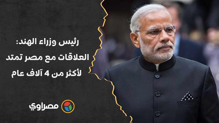 رئيس الوزراء الهندي: مصر من أقدم حضارات العالم وعلاقاتنا تمتد لأكثر من 4 آلاف عام