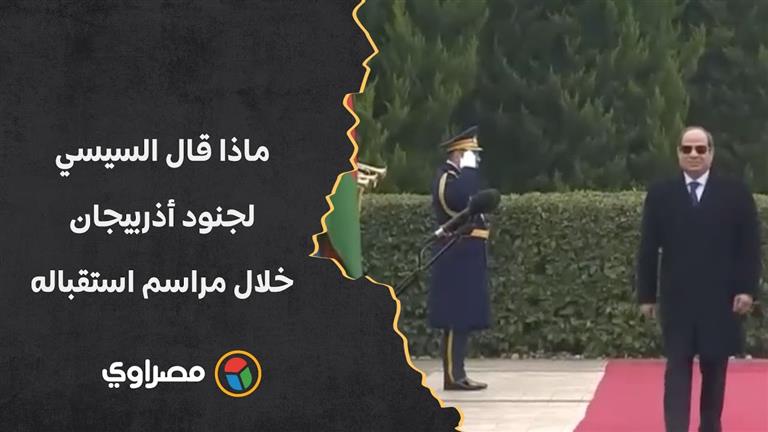 ماذا قال السيسي لجنود أذربيجان خلال مراسم استقباله بالقصر الرئاسي في باكو؟