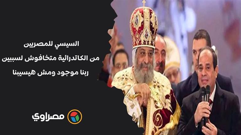 السيسي للمصريين من الكاتدرائية: متخافوش لسببين.. ربنا موجود ومش هيسيبنا